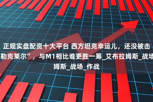 正规实盘配资十大平台 西方坦克幸运儿，还没被击毁的“勒克莱尔”，与M1相比谁更胜一筹_艾布拉姆斯_战场_作战