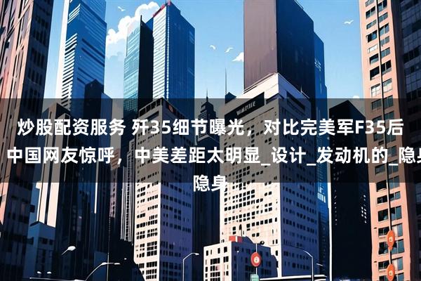 炒股配资服务 歼35细节曝光，对比完美军F35后，中国网友惊呼，中美差距太明显_设计_发动机的_隐身