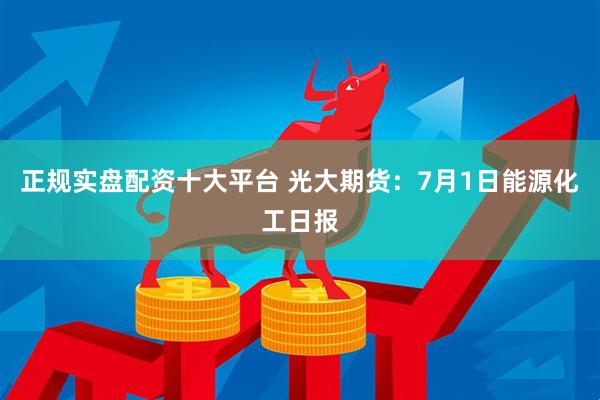 正规实盘配资十大平台 光大期货：7月1日能源化工日报