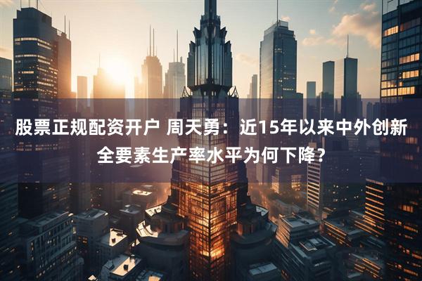 股票正规配资开户 周天勇：近15年以来中外创新全要素生产率水平为何下降？