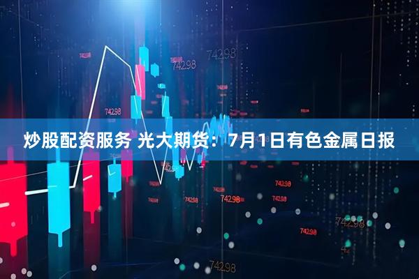 炒股配资服务 光大期货：7月1日有色金属日报
