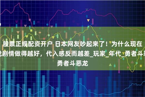 股票正规配资开户 日本网友吵起来了！为什么现在游戏剧情做得越好，代入感反而越差_玩家_年代_勇者斗恶龙