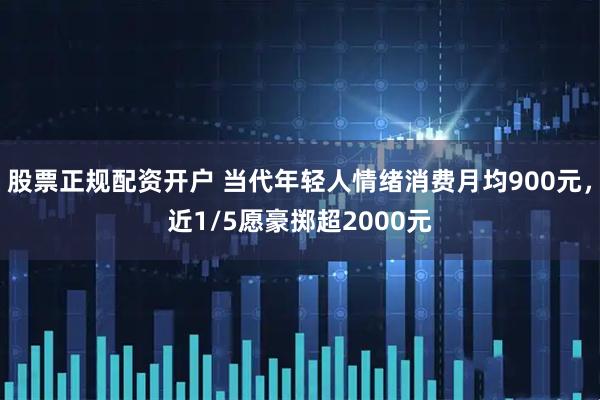 股票正规配资开户 当代年轻人情绪消费月均900元，近1/5愿豪掷超2000元