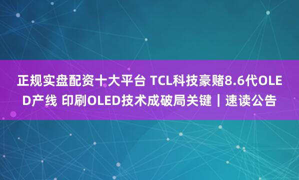 正规实盘配资十大平台 TCL科技豪赌8.6代OLED产线 印刷OLED技术成破局关键｜速读公告