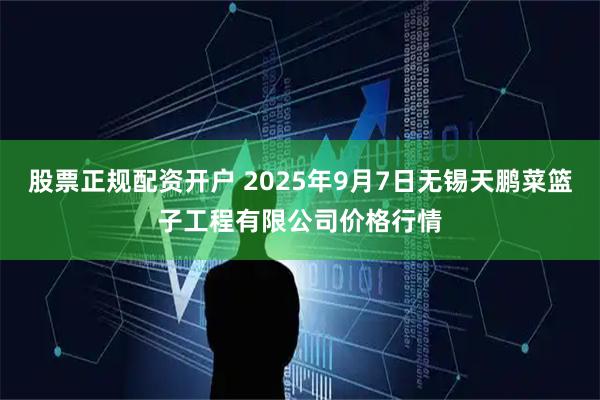 股票正规配资开户 2025年9月7日无锡天鹏菜篮子工程有限公司价格行情