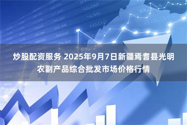 炒股配资服务 2025年9月7日新疆焉耆县光明农副产品综合批发市场价格行情