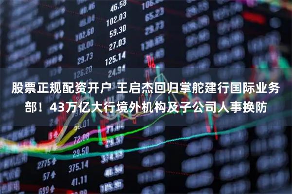 股票正规配资开户 王启杰回归掌舵建行国际业务部!43万亿大行境外机构及子公司人事换防
