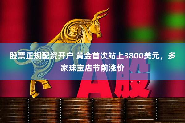 股票正规配资开户 黄金首次站上3800美元,多家珠宝店节前涨价