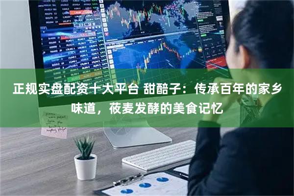 正规实盘配资十大平台 甜醅子:传承百年的家乡味道,莜麦发酵的美食记忆