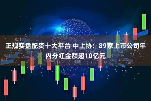 正规实盘配资十大平台 中上协:89家上市公司年内分红金额超10亿元