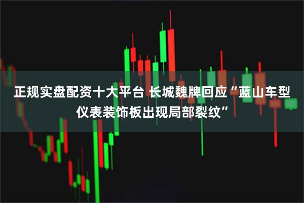 正规实盘配资十大平台 长城魏牌回应“蓝山车型仪表装饰板出现局部裂纹”