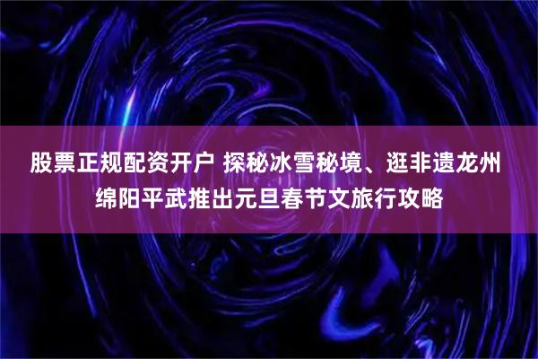 股票正规配资开户 探秘冰雪秘境、逛非遗龙州 绵阳平武推出元旦春节文旅行攻略