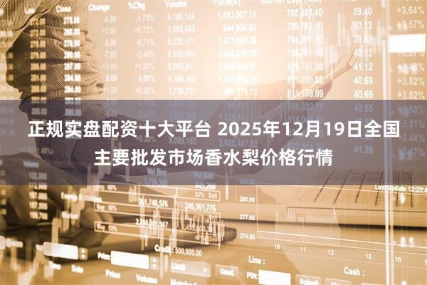 正规实盘配资十大平台 2025年12月19日全国主要批发市场香水梨价格行情
