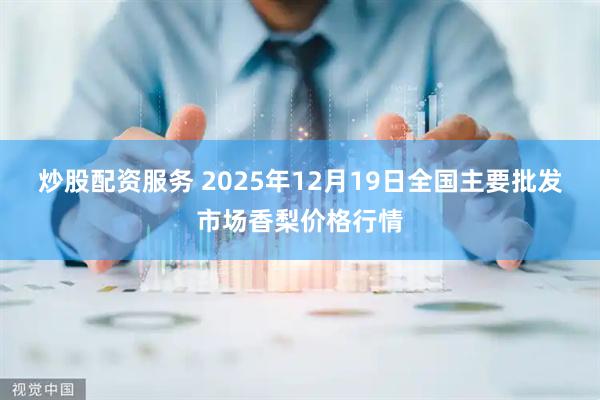 炒股配资服务 2025年12月19日全国主要批发市场香梨价格行情