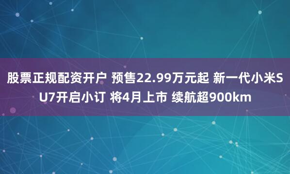 股票正规配资开户 预售22.99万元起 新一代小米SU7开启小订 将4月上市 续航超900km