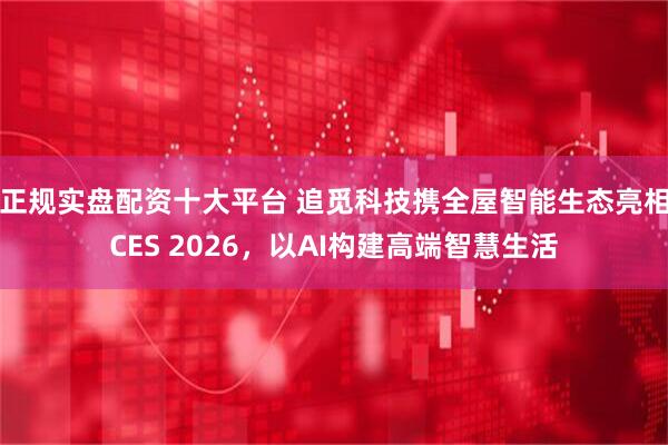 正规实盘配资十大平台 追觅科技携全屋智能生态亮相CES 2026，以AI构建高端智慧生活
