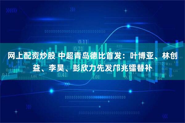 网上配资炒股 中超青岛德比首发：叶博亚、林创益、李昊、彭欣力先发邝兆镭替补