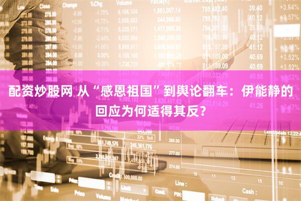 配资炒股网 从“感恩祖国”到舆论翻车：伊能静的回应为何适得其反？