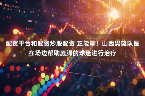 配资平台和配资炒股配资 正能量！山西男篮队医在场边帮助崴脚的球迷进行治疗