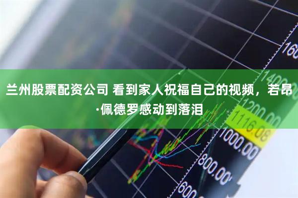 兰州股票配资公司 看到家人祝福自己的视频，若昂·佩德罗感动到落泪