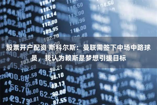 股票开户配资 斯科尔斯：曼联需签下中场中路球员，我认为赖斯是梦想引援目标