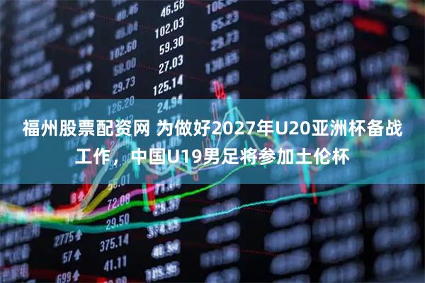 福州股票配资网 为做好2027年U20亚洲杯备战工作，中国U19男足将参加土伦杯