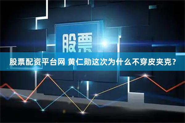 股票配资平台网 黄仁勋这次为什么不穿皮夹克？