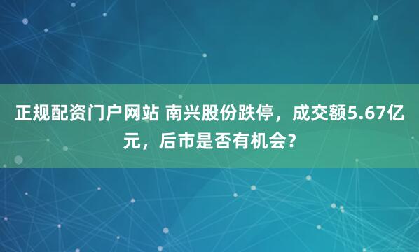 正规配资门户网站 南兴股份跌停，成交额5.67亿元，后市是否有机会？