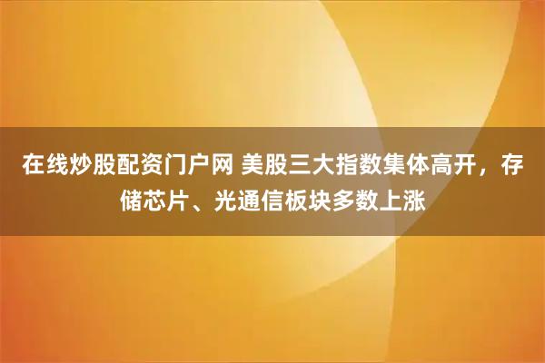 在线炒股配资门户网 美股三大指数集体高开，存储芯片、光通信板块多数上涨