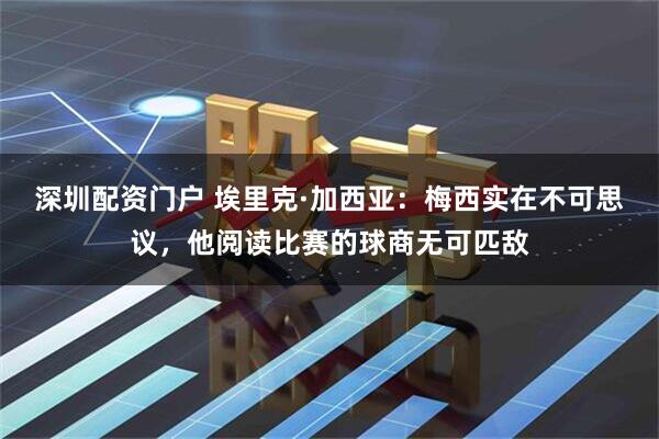 深圳配资门户 埃里克·加西亚：梅西实在不可思议，他阅读比赛的球商无可匹敌